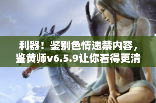 利器！鉴别色情违禁内容，鉴黄师v6.5.9让你看得更清楚