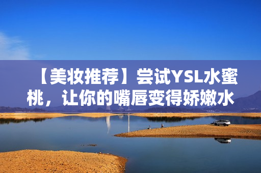 【美妆推荐】尝试YSL水蜜桃，让你的嘴唇变得娇嫩水嫩！