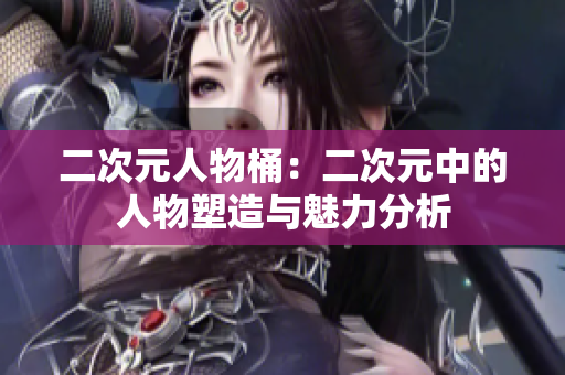 二次元人物桶：二次元中的人物塑造与魅力分析