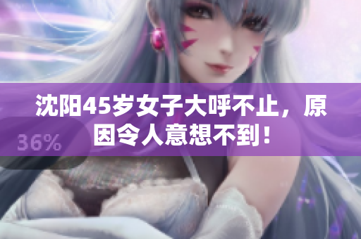 沈阳45岁女子大呼不止，原因令人意想不到！