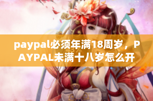 paypal必须年满18周岁，PAYPAL未满十八岁怎么开，TOUGHTESTED硬汉系列31