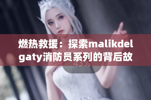 燃热救援：探索malikdelgaty消防员系列的背后故事
