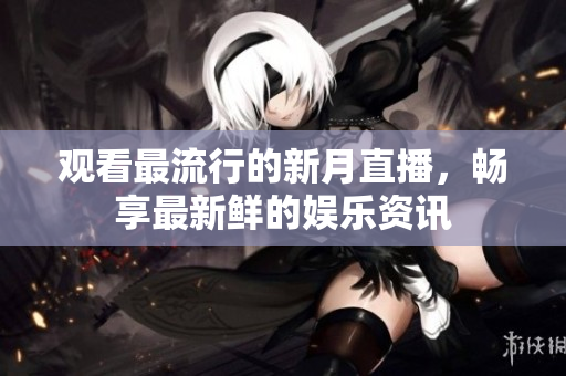 观看最流行的新月直播，畅享最新鲜的娱乐资讯