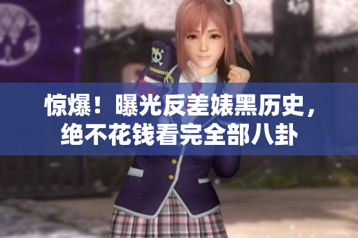 惊爆！曝光反差婊黑历史，绝不花钱看完全部八卦