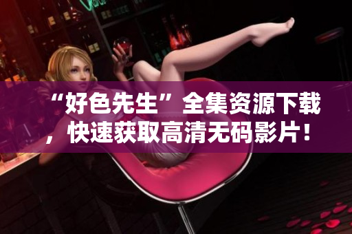 “好色先生”全集资源下载，快速获取高清无码影片！