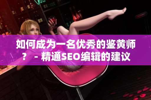 如何成为一名优秀的鉴黄师？ - 精通SEO编辑的建议