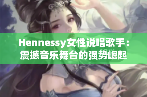 Hennessy女性说唱歌手：震撼音乐舞台的强势崛起
