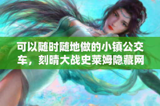 可以随时随地做的小镇公交车，刻晴大战史莱姆隐藏网站，八重神子被焯出白水怎么办681