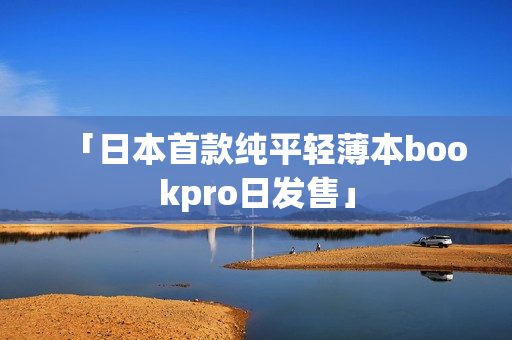 「日本首款纯平轻薄本bookpro日发售」
