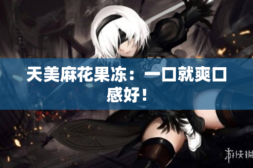 天美麻花果冻：一口就爽口感好！