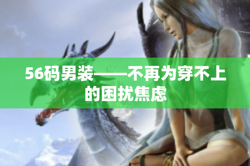 56码男装——不再为穿不上的困扰焦虑