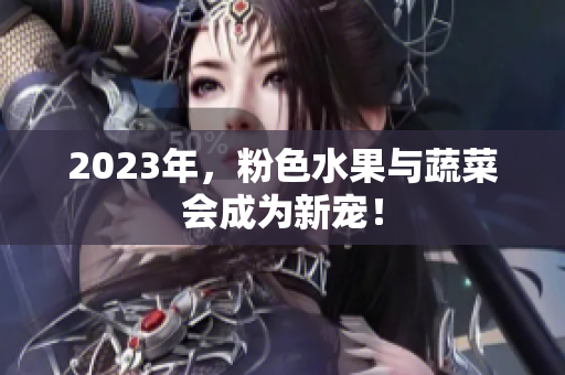 2023年，粉色水果与蔬菜会成为新宠！