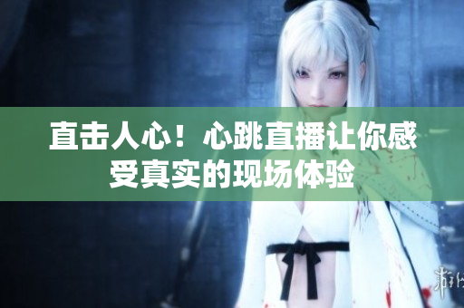 直击人心！心跳直播让你感受真实的现场体验