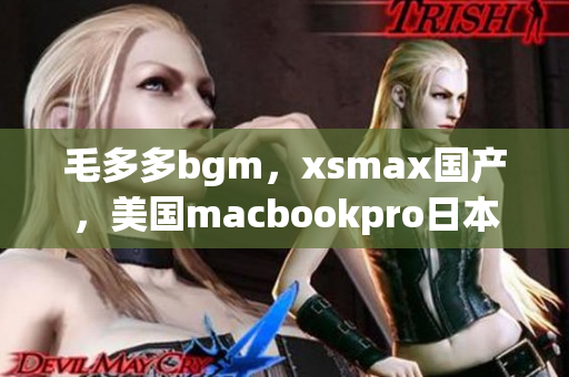 毛多多bgm，xsmax国产，美国macbookpro日本686