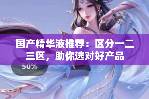 国产精华液推荐：区分一二三区，助你选对好产品