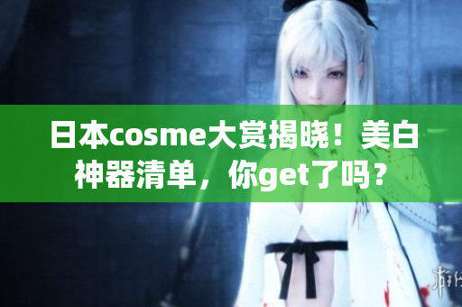 日本cosme大赏揭晓！美白神器清单，你get了吗？