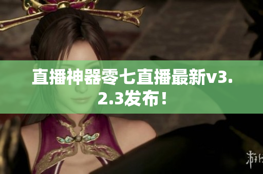 直播神器零七直播最新v3.2.3发布！