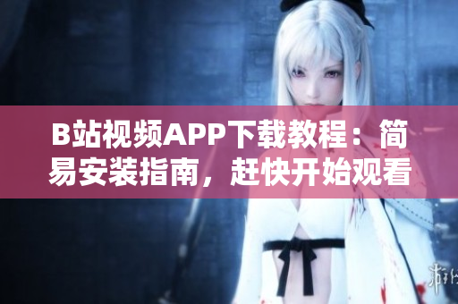 B站视频APP下载教程：简易安装指南，赶快开始观看优质视频吧！