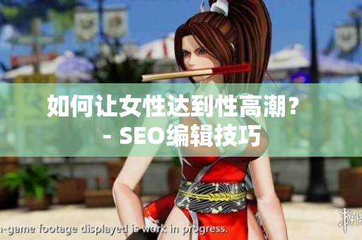 如何让女性达到性高潮？ - SEO编辑技巧