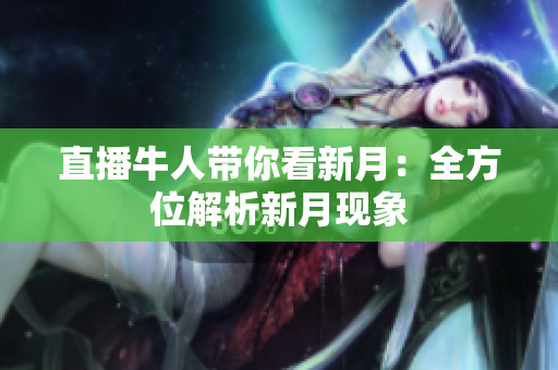 直播牛人带你看新月：全方位解析新月现象