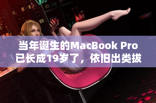 当年诞生的MacBook Pro已长成19岁了，依旧出类拔萃