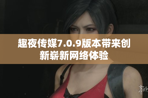 趣夜传媒7.0.9版本带来创新崭新网络体验