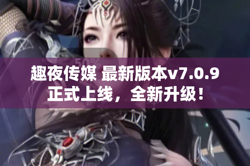 趣夜传媒 最新版本v7.0.9正式上线，全新升级！