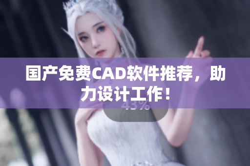 国产免费CAD软件推荐，助力设计工作！