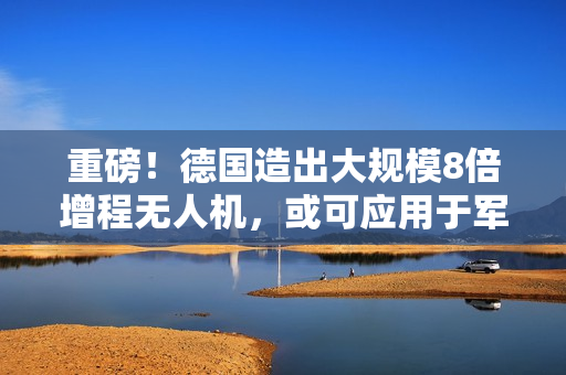 重磅！德国造出大规模8倍增程无人机，或可应用于军事作战