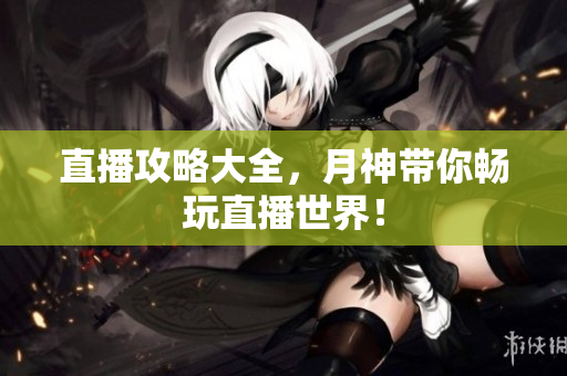 直播攻略大全，月神带你畅玩直播世界！