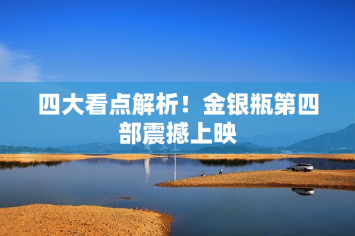 四大看点解析！金银瓶第四部震撼上映
