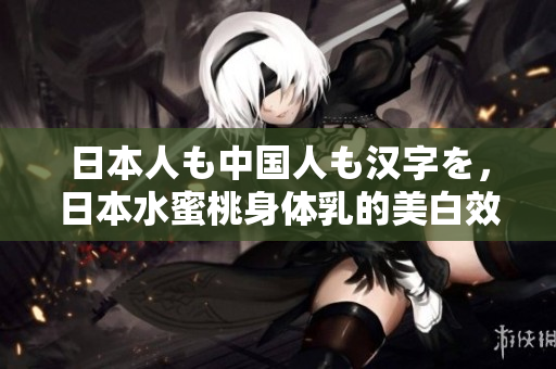 日本人も中国人も汉字を，日本水蜜桃身体乳的美白效果，日本一线和三线的区别726