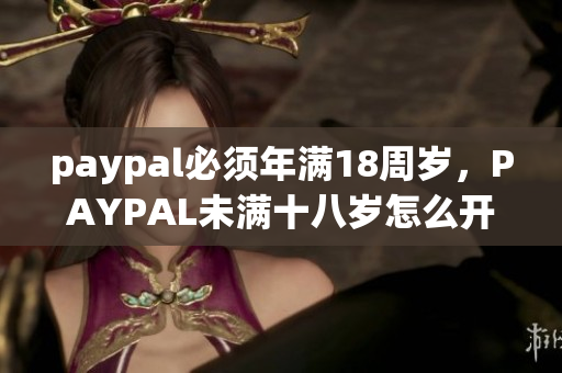 paypal必须年满18周岁，PAYPAL未满十八岁怎么开，TOUGHTESTED硬汉系列289