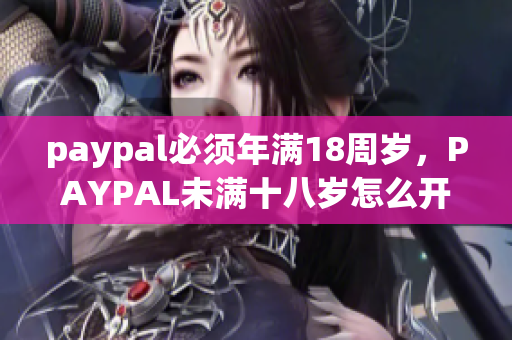 paypal必须年满18周岁，PAYPAL未满十八岁怎么开，TOUGHTESTED硬汉系列92