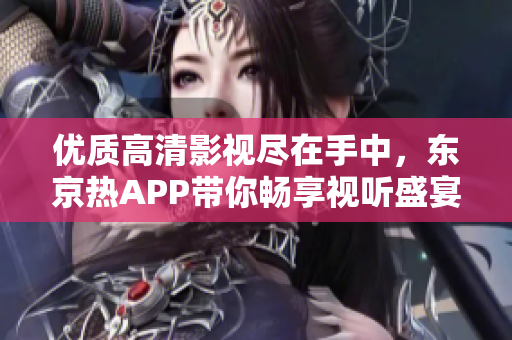 优质高清影视尽在手中，东京热APP带你畅享视听盛宴