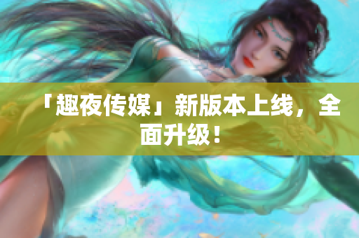 「趣夜传媒」新版本上线，全面升级！