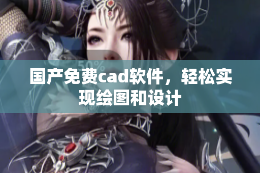 国产免费cad软件，轻松实现绘图和设计