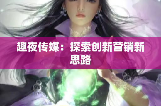 趣夜传媒：探索创新营销新思路