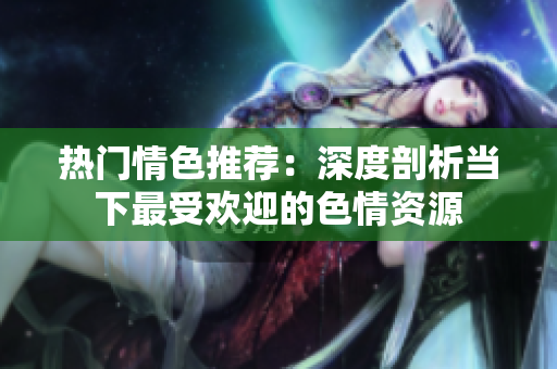 热门情色推荐：深度剖析当下最受欢迎的色情资源