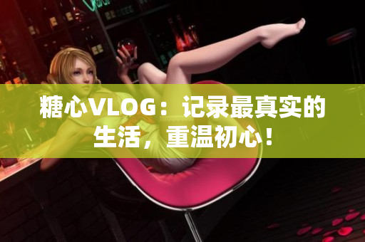 糖心VLOG：记录最真实的生活，重温初心！