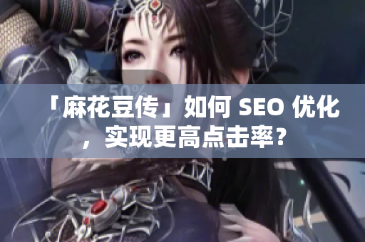 「麻花豆传」如何 SEO 优化，实现更高点击率？
