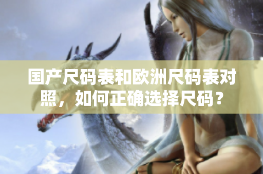 国产尺码表和欧洲尺码表对照，如何正确选择尺码？