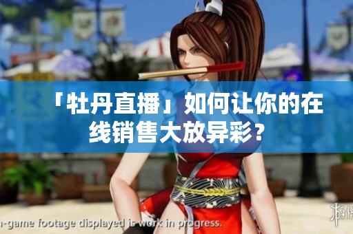 「牡丹直播」如何让你的在线销售大放异彩？