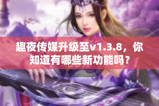 趣夜传媒升级至v1.3.8，你知道有哪些新功能吗？