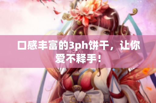 口感丰富的3ph饼干，让你爱不释手！