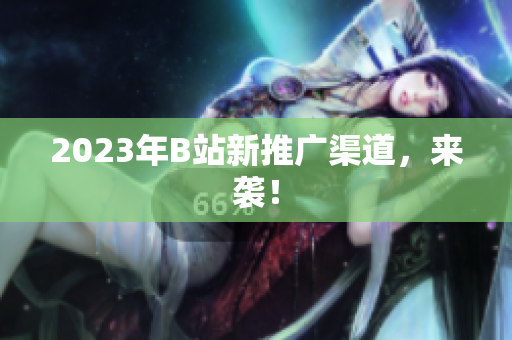 2023年B站新推广渠道，来袭！