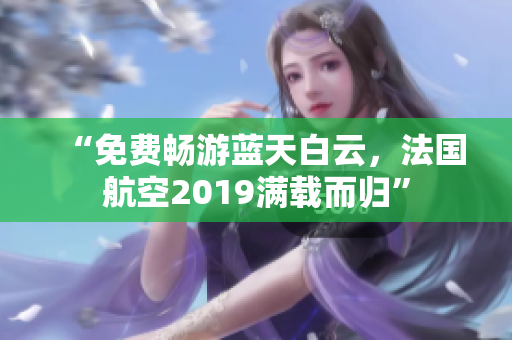 “免费畅游蓝天白云，法国航空2019满载而归”