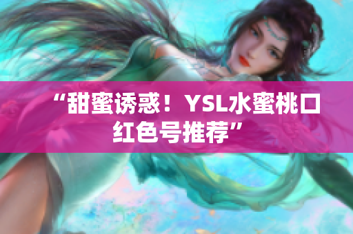 “甜蜜诱惑！YSL水蜜桃口红色号推荐”