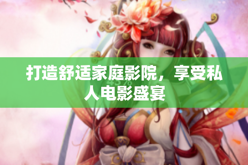 打造舒适家庭影院，享受私人电影盛宴