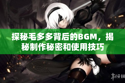 探秘毛多多背后的BGM，揭秘制作秘密和使用技巧